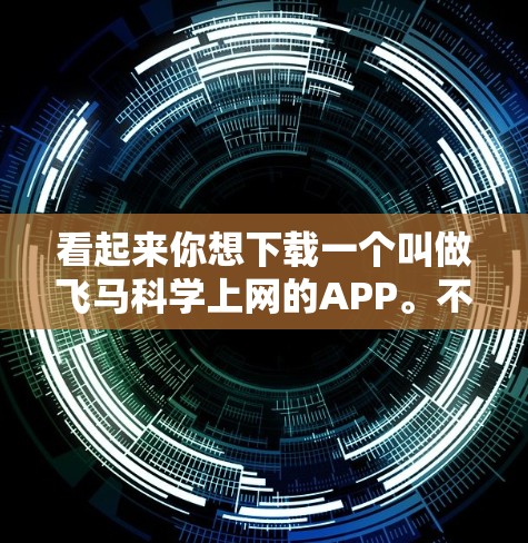 看起来你想下载一个叫做飞马科学上网的APP。不过，目前我没有找到与飞马科学上网相关的具体信息或官方下载链接。可能是APP名称或者相关信息有所混淆