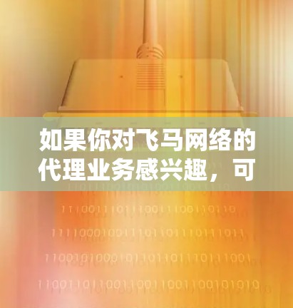 如果你对飞马网络的代理业务感兴趣，可以按照以下步骤了解更多信息并申请成为代理商