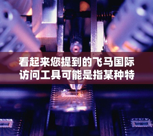 看起来您提到的飞马国际访问工具可能是指某种特定工具或平台，但目前并没有广泛知名的飞马国际公司或服务。如果您指的是某个特定公司、服务或平台，请提供更多的背景信息，以便我能够给出更准确的帮助