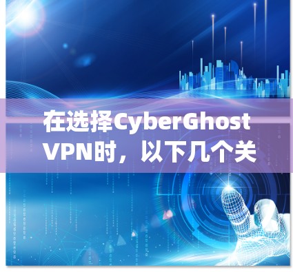 在选择CyberGhost VPN时，以下几个关键因素可以帮助你做出明智的决定