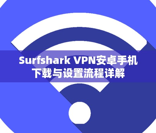 Surfshark VPN安卓手机下载与设置流程详解